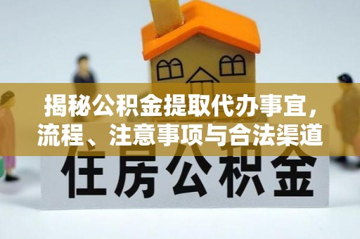 扶余揭秘公积金提取代办事宜，流程、注意事项与合法渠道