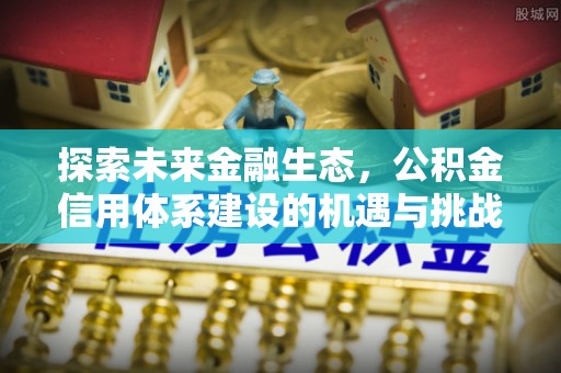 扶余探索未来金融生态，公积金信用体系建设的机遇与挑战