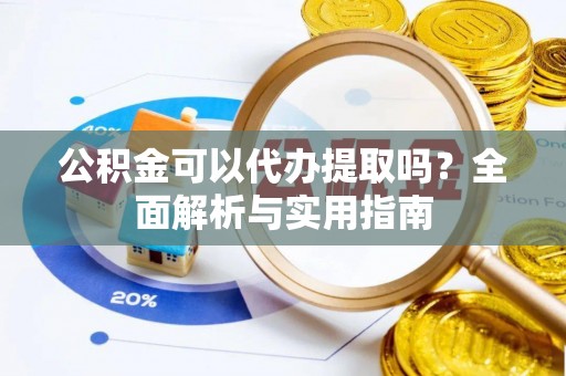 扶余公积金可以代办提取吗？全面解析与实用指南