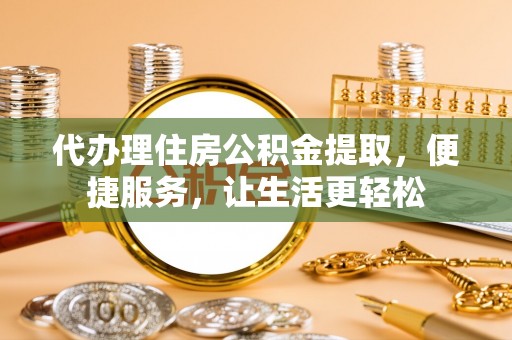扶余代办理住房公积金提取，便捷服务，让生活更轻松