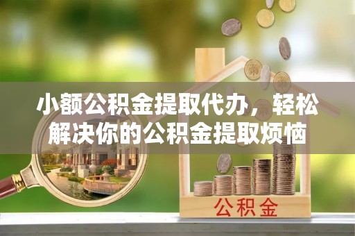 扶余小额公积金提取代办，轻松解决你的公积金提取烦恼