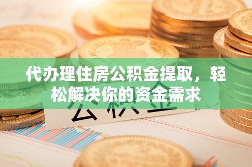 扶余代办理住房公积金提取，轻松解决你的资金需求