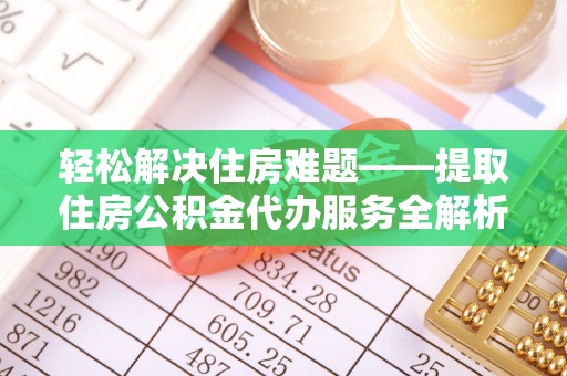 扶余轻松解决住房难题——提取住房公积金代办服务全解析