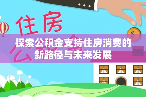 扶余探索公积金支持住房消费的新路径与未来发展