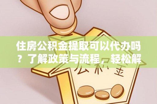 扶余住房公积金提取可以代办吗？了解政策与流程，轻松解决你的疑问