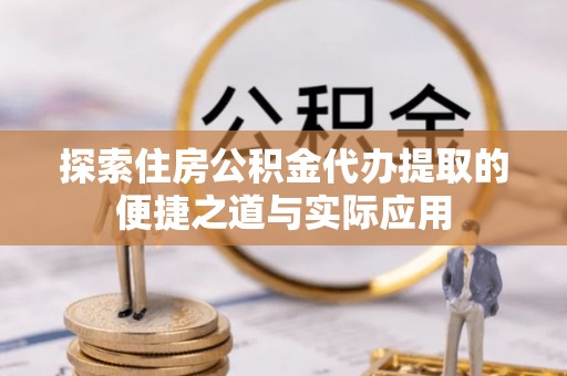扶余探索住房公积金代办提取的便捷之道与实际应用