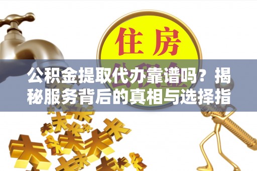 扶余公积金提取代办靠谱吗？揭秘服务背后的真相与选择指南