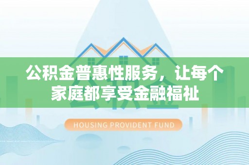 扶余公积金普惠性服务，让每个家庭都享受金融福祉
