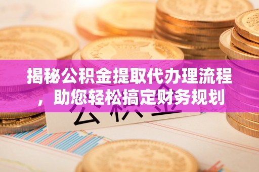 扶余揭秘公积金提取代办理流程，助您轻松搞定财务规划