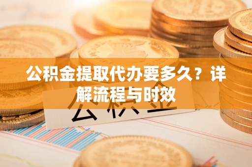 扶余公积金提取代办要多久？详解流程与时效