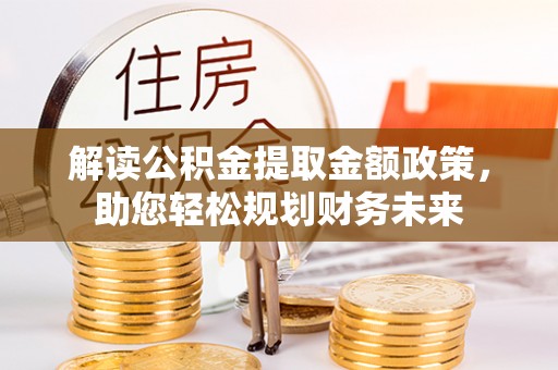 扶余解读公积金提取金额政策，助您轻松规划财务未来