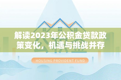 扶余解读2023年公积金贷款政策变化，机遇与挑战并存