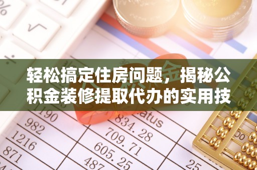 扶余轻松搞定住房问题，揭秘公积金装修提取代办的实用技巧