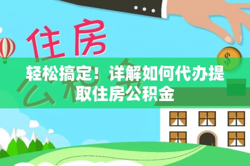 扶余轻松搞定！详解如何代办提取住房公积金