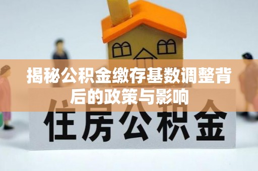 扶余揭秘公积金缴存基数调整背后的政策与影响