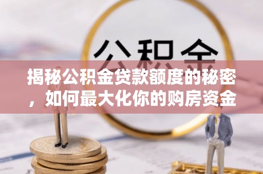 扶余揭秘公积金贷款额度的秘密，如何最大化你的购房资金？