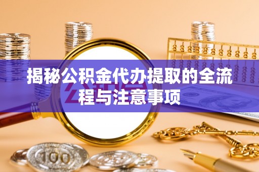 扶余揭秘公积金代办提取的全流程与注意事项