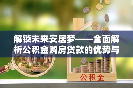 扶余解锁未来安居梦——全面解析公积金购房贷款的优势与策略