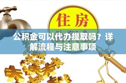 扶余公积金可以代办提取吗？详解流程与注意事项