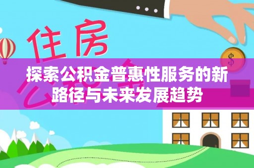 扶余探索公积金普惠性服务的新路径与未来发展趋势