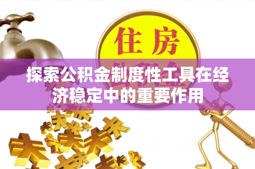扶余探索公积金制度性工具在经济稳定中的重要作用