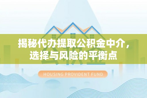 扶余揭秘代办提取公积金中介，选择与风险的平衡点