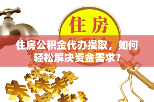 扶余住房公积金代办提取，如何轻松解决资金需求？
