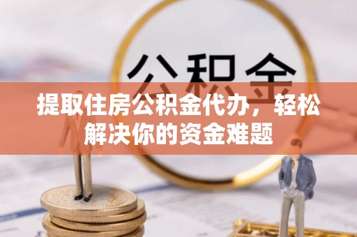 扶余提取住房公积金代办，轻松解决你的资金难题