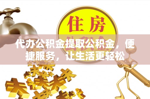 扶余代办公积金提取公积金，便捷服务，让生活更轻松