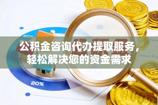 扶余公积金咨询代办提取服务，轻松解决您的资金需求
