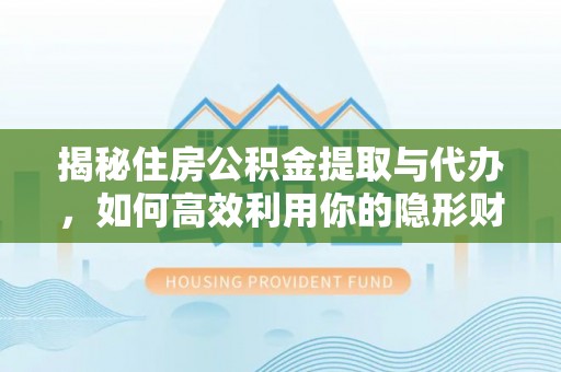 扶余揭秘住房公积金提取与代办，如何高效利用你的隐形财富？