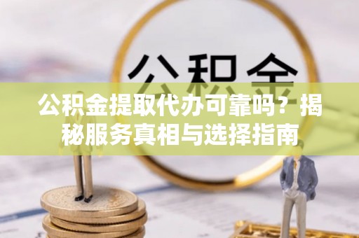 扶余公积金提取代办可靠吗？揭秘服务真相与选择指南