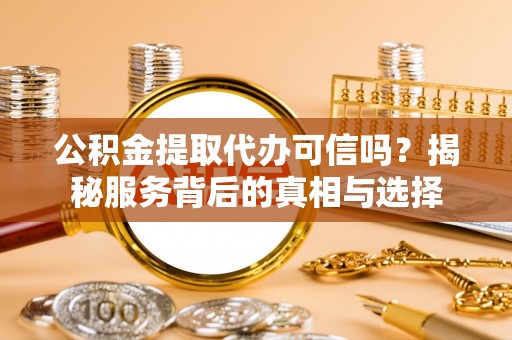 扶余公积金提取代办可信吗？揭秘服务背后的真相与选择