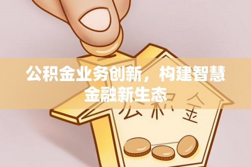 扶余公积金业务创新，构建智慧金融新生态
