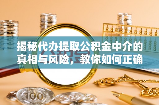 扶余揭秘代办提取公积金中介的真相与风险，教你如何正确操作