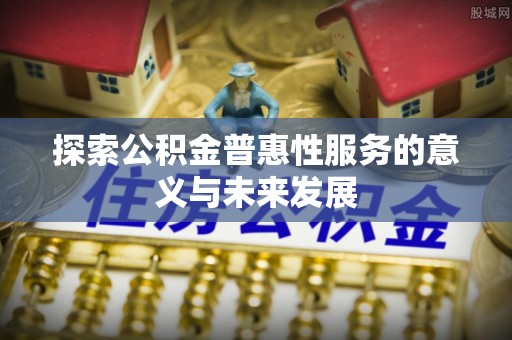 扶余探索公积金普惠性服务的意义与未来发展