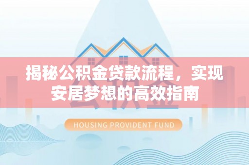 扶余揭秘公积金贷款流程，实现安居梦想的高效指南