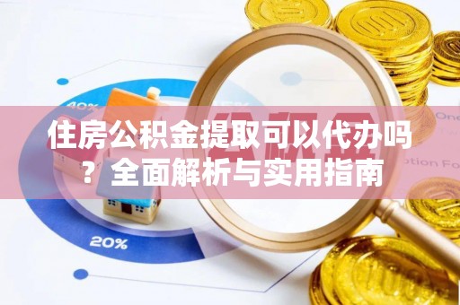 扶余住房公积金提取可以代办吗？全面解析与实用指南