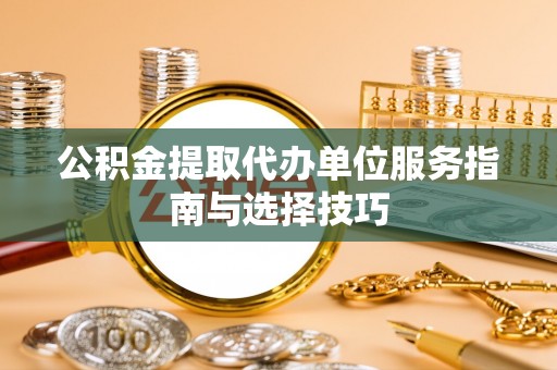 扶余公积金提取代办单位服务指南与选择技巧