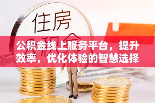 扶余公积金线上服务平台，提升效率，优化体验的智慧选择