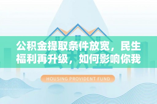 扶余公积金提取条件放宽，民生福利再升级，如何影响你我生活？