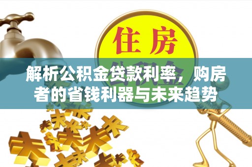 扶余解析公积金贷款利率，购房者的省钱利器与未来趋势