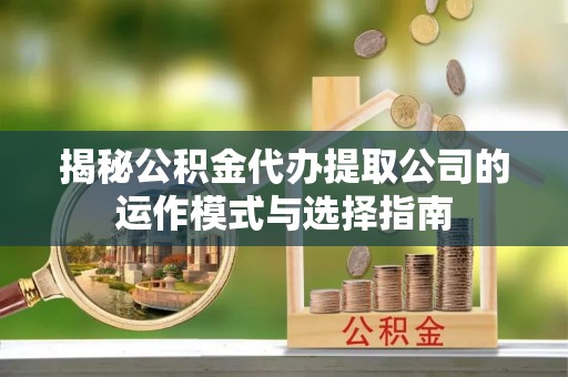 扶余揭秘公积金代办提取公司的运作模式与选择指南