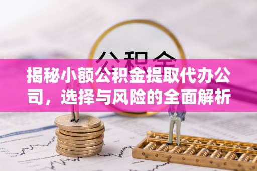 扶余揭秘小额公积金提取代办公司，选择与风险的全面解析