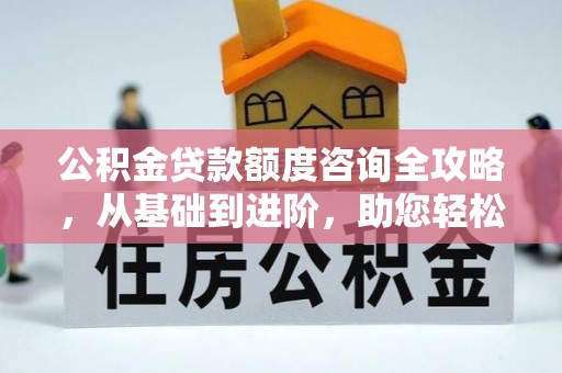 扶余公积金贷款额度咨询全攻略，从基础到进阶，助您轻松掌握关键要点