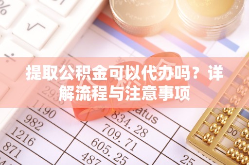 扶余提取公积金可以代办吗？详解流程与注意事项