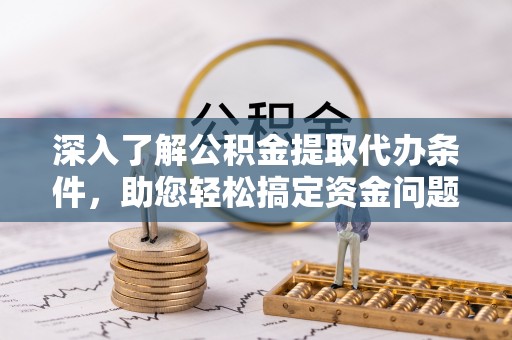 扶余深入了解公积金提取代办条件，助您轻松搞定资金问题