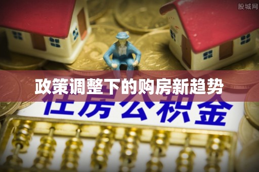 扶余政策调整下的购房新趋势