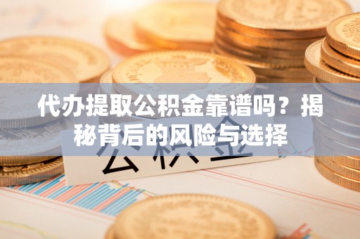 扶余代办提取公积金靠谱吗？揭秘背后的风险与选择