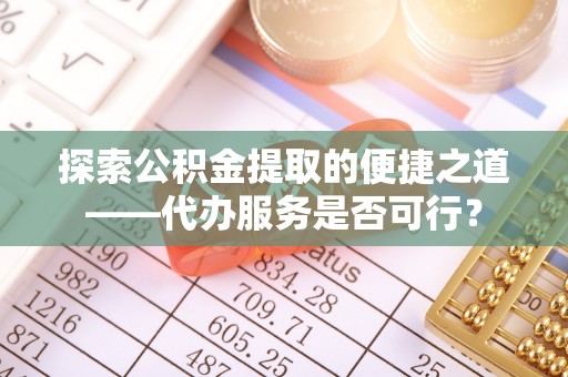 扶余探索公积金提取的便捷之道——代办服务是否可行？